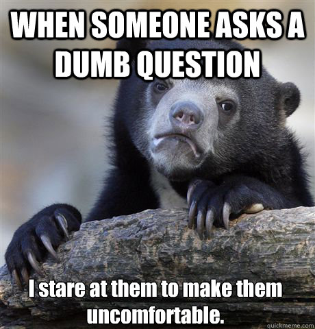 WHEN SOMEONE ASKS A DUMB QUESTION I stare at them to make them uncomfortable.   Confession Bear