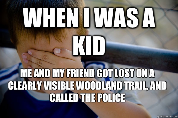 WHEN I WAS A KID Me and my friend got lost on a clearly visible woodland trail, and called the police  Confession kid