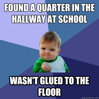 Found a quarter in the hallway at school Wasn't glued to the floor  Success Kid