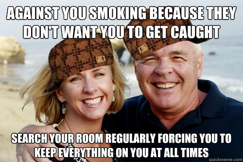 Against you smoking because they don't want you to get caught Search your room regularly forcing you to keep everything on you at all times - Against you smoking because they don't want you to get caught Search your room regularly forcing you to keep everything on you at all times  Scumbag Boomers