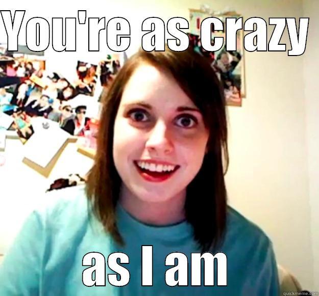 You're as crazy  - YOU'RE AS CRAZY  AS I AM Overly Attached Girlfriend