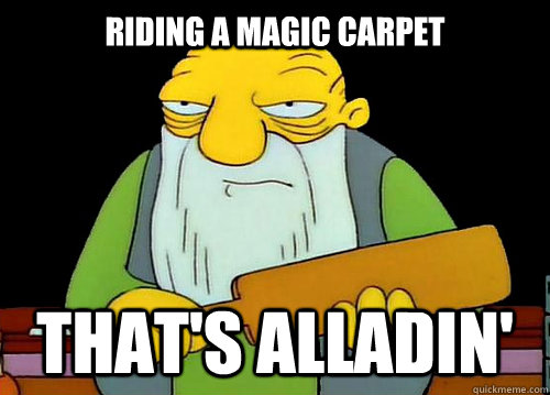 Riding a magic carpet That's Alladin'  Thats a paddlin