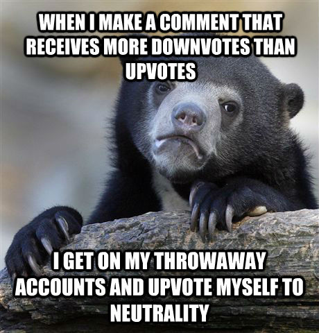 WHEN I MAKE A COMMENT THAT RECEIVES MORE DOWNVOTES THAN UPVOTES I GET ON MY THROWAWAY ACCOUNTS AND UPVOTE MYSELF TO NEUTRALITY  Confession Bear