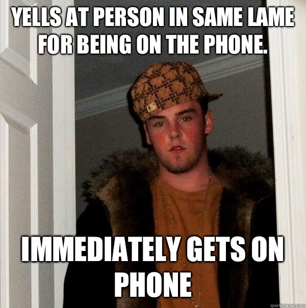 Yells at person in same lame for being on the phone. Immediately gets on phone  Scumbag Steve