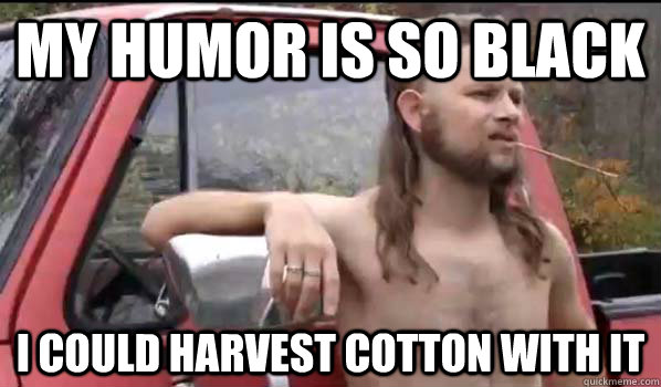 my humor is so black i could harvest cotton with it  Almost Politically Correct Redneck