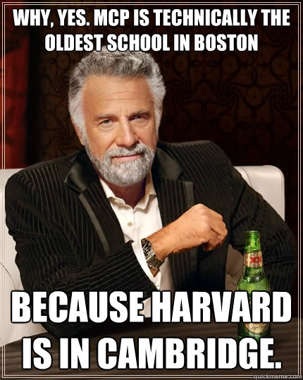 Why, Yes. MCP is technically the 
oldest school in Boston Because Harvard is in Cambridge. - Why, Yes. MCP is technically the 
oldest school in Boston Because Harvard is in Cambridge.  The Most Interesting Man In The World