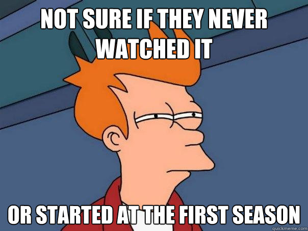 Not sure if they never watched it  Or started at the first season  Futurama Fry