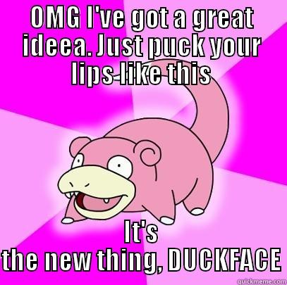 OMG I'VE GOT A GREAT IDEEA. JUST PUCK YOUR LIPS LIKE THIS IT'S THE NEW THING, DUCKFACE Slowpoke