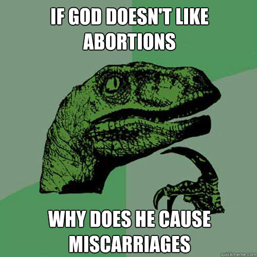 If god doesn't like abortions Why does he cause miscarriages  Philosoraptor