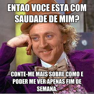 Entãao voce esta com saudade de mim? Conte-me mais sobre como e poder me ver apenas fim de semana. - Entãao voce esta com saudade de mim? Conte-me mais sobre como e poder me ver apenas fim de semana.  Creepy Wonka