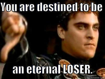 YOU ARE DESTINED TO BE         AN ETERNAL LOSER.      Downvoting Roman