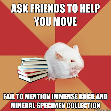 Ask friends to help you move fail to mention immense rock and mineral specimen collection - Ask friends to help you move fail to mention immense rock and mineral specimen collection  Science Major Mouse