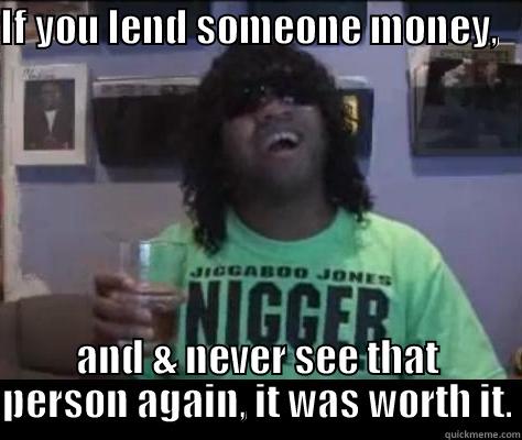 IF YOU LEND SOMEONE MONEY,                                  AND & NEVER SEE THAT PERSON AGAIN, IT WAS WORTH IT. Misc