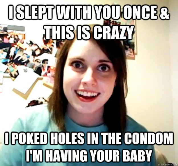 I slept with you once & this is crazy I poked holes in the condom i'm having your baby   Overly Attached Girlfriend