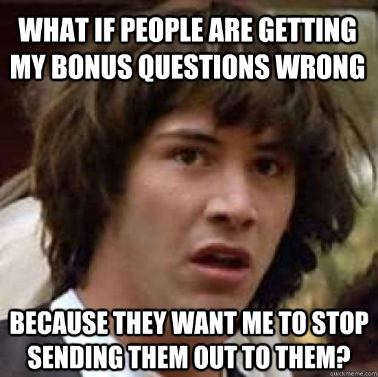 what if people are getting my bonus questions wrong because they want me to stop sending them out to them? - what if people are getting my bonus questions wrong because they want me to stop sending them out to them?  conspiracy keanu