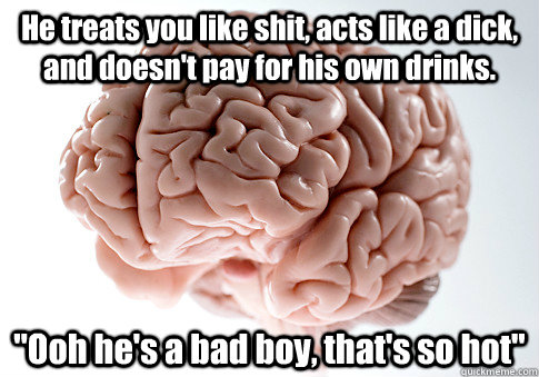 He treats you like shit, acts like a dick, and doesn't pay for his own drinks. 