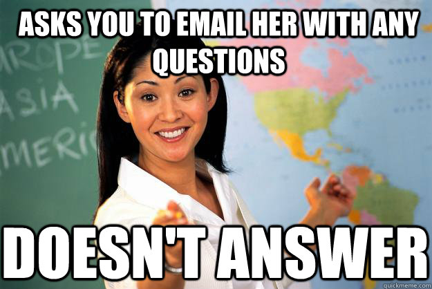 Asks you to email her with any questions doesn't answer  Unhelpful High School Teacher