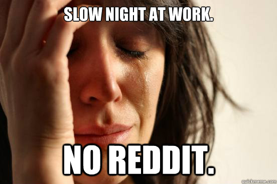 Slow night at work. no reddit.  First World Problems