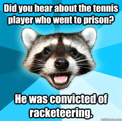 Did you hear about the tennis player who went to prison? He was convicted of racketeering.   Lame Pun Coon