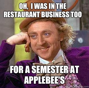 Oh,  I was in the restaurant business too For a semester at Applebee's  - Oh,  I was in the restaurant business too For a semester at Applebee's   Condescending Wonka