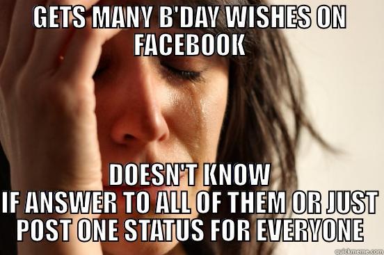 GETS MANY B'DAY WISHES ON FACEBOOK DOESN'T KNOW IF ANSWER TO ALL OF THEM OR JUST POST ONE STATUS FOR EVERYONE First World Problems