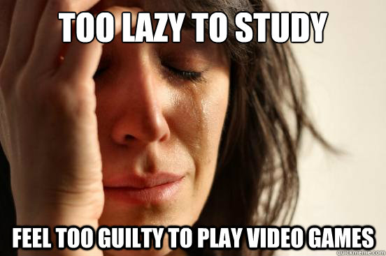 Too lazy to study Feel too guilty to play Video games  First World Problems