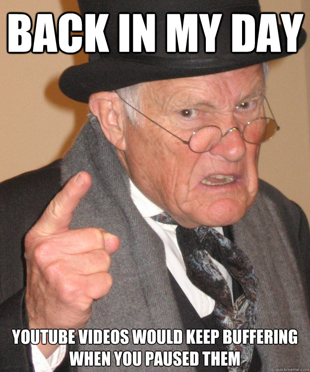 back in my day Youtube videos would keep buffering when you paused them  back in my day