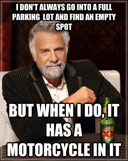 I don't always go into a full parking  lot and find an empty spot but when i do, it has a motorcycle in it - I don't always go into a full parking  lot and find an empty spot but when i do, it has a motorcycle in it  The Most Interesting Man In The World