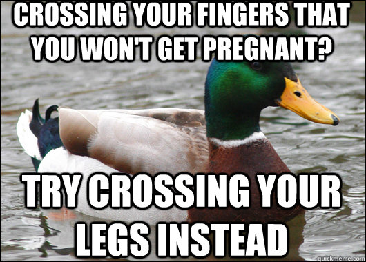 CROSSING YOUR FINGERS THAT YOU WON'T GET PREGNANT? TRY CROSSING YOUR LEGS INSTEAD - CROSSING YOUR FINGERS THAT YOU WON'T GET PREGNANT? TRY CROSSING YOUR LEGS INSTEAD  Actual Advice Mallard