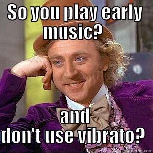 SO YOU PLAY EARLY MUSIC?  AND DON'T USE VIBRATO?  Condescending Wonka