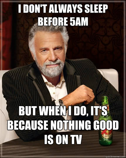 I don't always sleep before 5am but when I do, it's because nothing good is on tv  The Most Interesting Man In The World