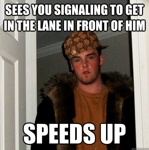 Sees you signaling to get in the lane in front of him Speeds up  Scumbag Steve