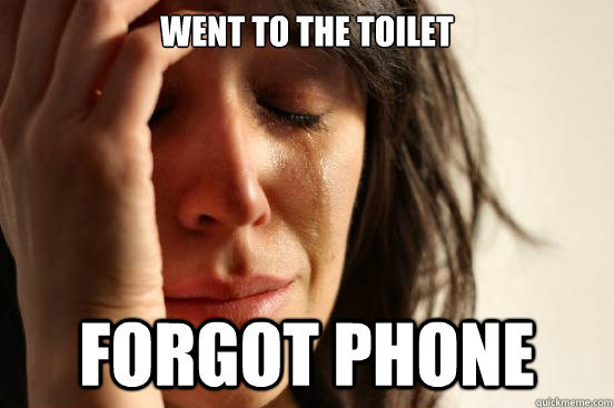 Went to the toilet Forgot phone  First World Problems