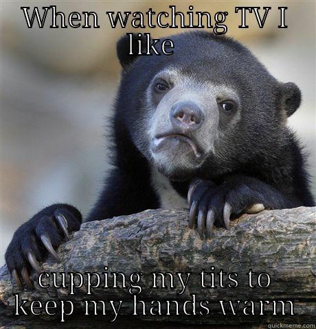 WHEN WATCHING TV I LIKE  CUPPING MY TITS TO KEEP MY HANDS WARM Confession Bear