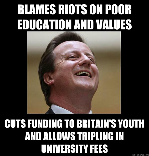 blames riots on poor education and values cuts funding to britain's youth and allows tripling in university fees - blames riots on poor education and values cuts funding to britain's youth and allows tripling in university fees  Scumbag Cameron