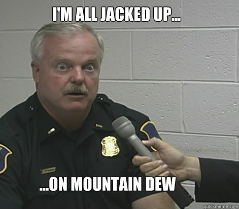 I'm all jacked up... ...on Mountain Dew - I'm all jacked up... ...on Mountain Dew  Overly Caffeinated Cop