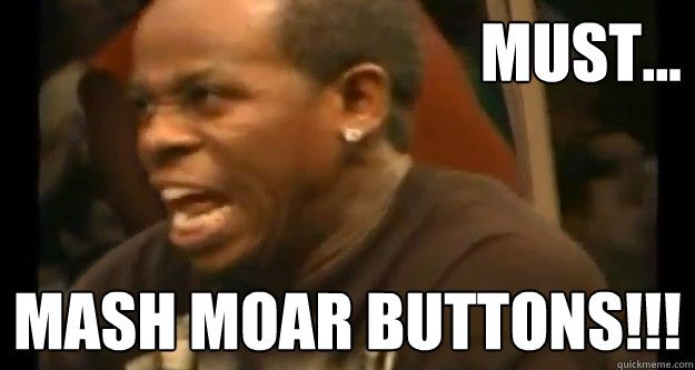 must... mash moar buttons!!!  