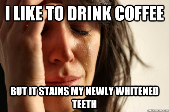 I like to drink coffee But it stains my newly whitened teeth - I like to drink coffee But it stains my newly whitened teeth  First World Problems