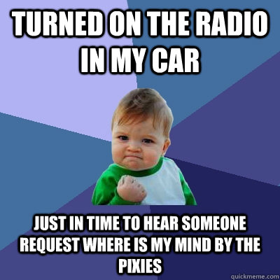 turned on the radio in my car just in time to hear someone request where is my mind by the pixies  Success Kid