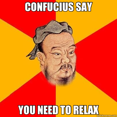 CONFUCIUS SAY YOU NEED TO RELAX  Confucius says