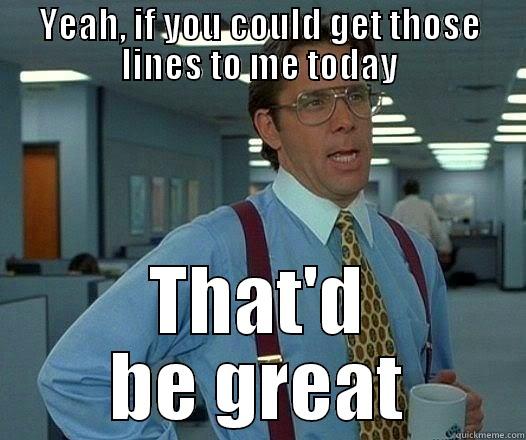 YEAH, IF YOU COULD GET THOSE LINES TO ME TODAY THAT'D BE GREAT Office Space Lumbergh