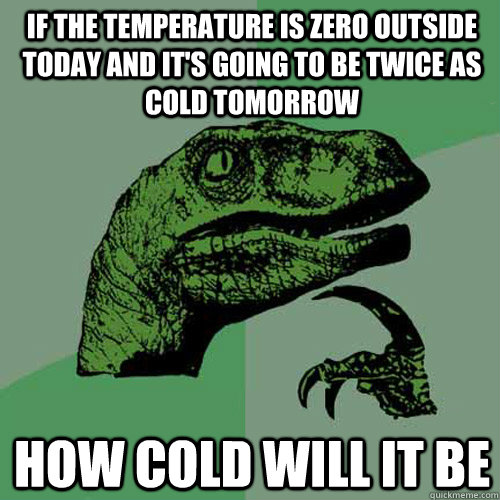 If the temperature is zero outside today and it's going to be twice as cold tomorrow how cold will it be  Philosoraptor