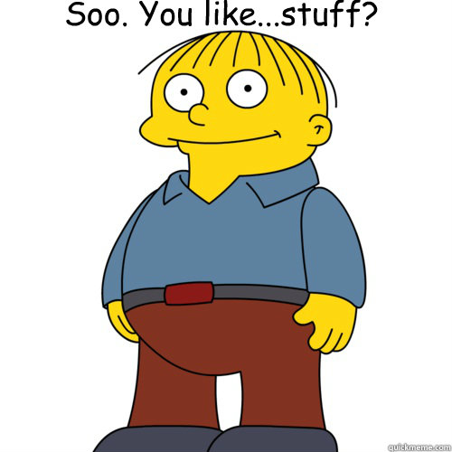 Soo. You like...stuff? - Soo. You like...stuff?  Ralph Wiggum