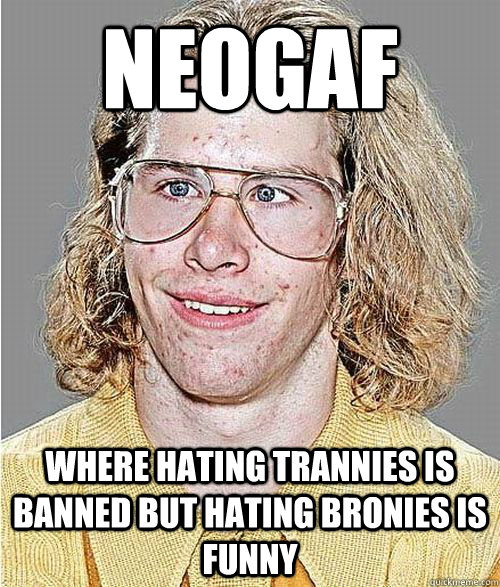 NEOGAF WHERE HATING TRANNIES IS BANNED BUT HATING BRONIES IS FUNNY  NeoGAF Asshole