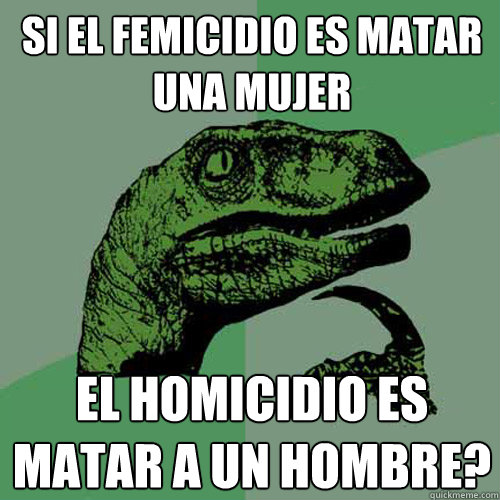 SI EL FEMICIDIO ES MATAR UNA MUJER EL HOMICIDIO ES MATAR A UN HOMBRE? - SI EL FEMICIDIO ES MATAR UNA MUJER EL HOMICIDIO ES MATAR A UN HOMBRE?  Philosoraptor