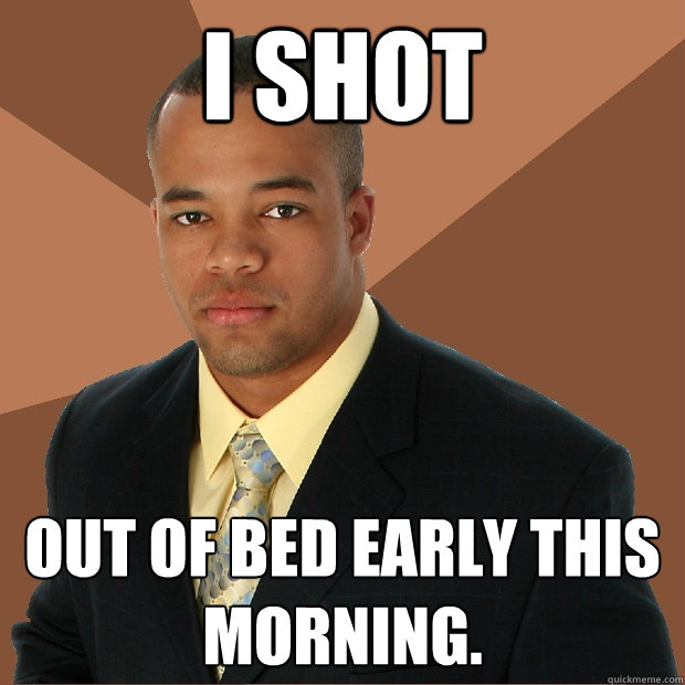 I shot out of bed early this morning.  Successful Black Man