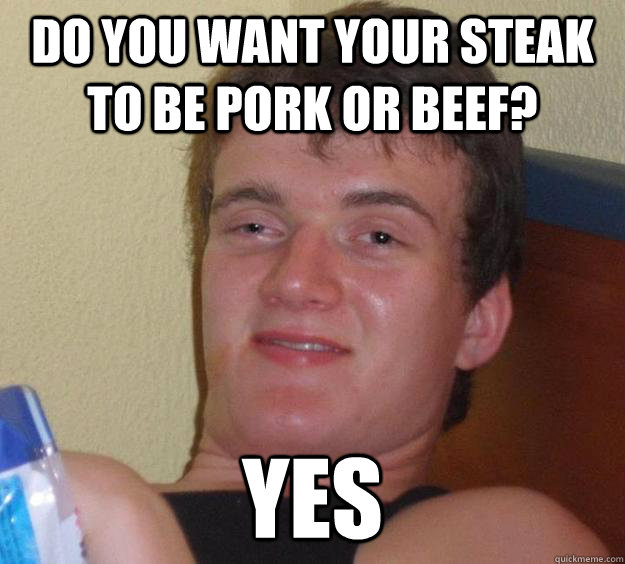 Do you want your steak to be pork or beef? yes  10 Guy