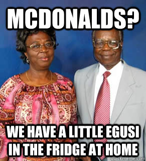 Mcdonalds? We have a little egusi in the fridge at home   African Parents