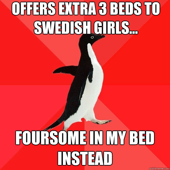 Offers extra 3 beds to Swedish girls... Foursome in my bed instead  Socially Awesome Penguin