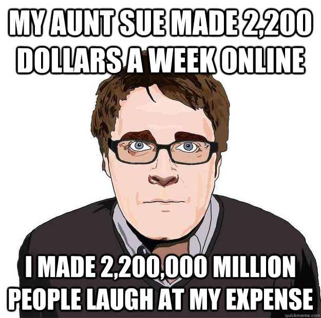 my aunt sue made 2,200 dollars a week online i made 2,200,000 million people laugh at my expense  Always Online Adam Orth